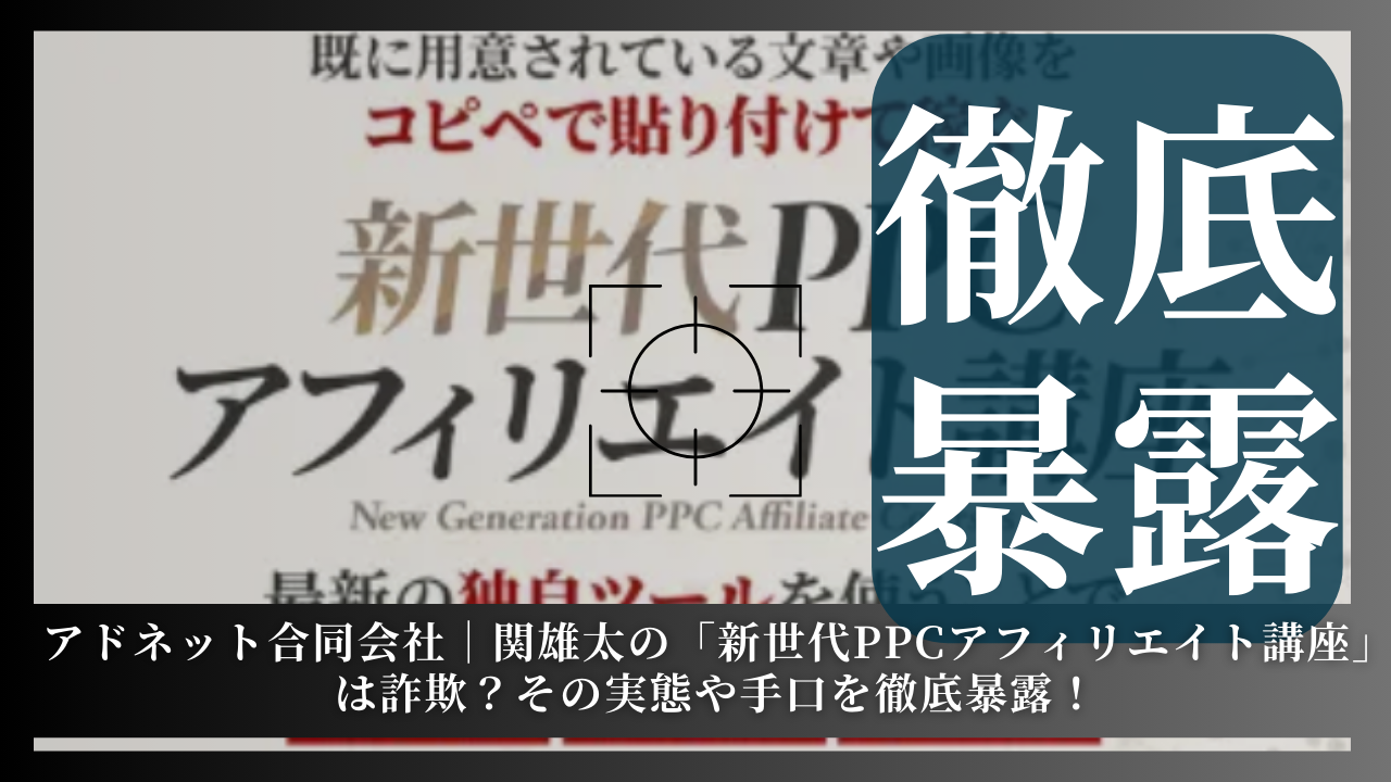 アドネット合同会社｜関雄太が運営する副業サイト「新世代PPCアフィリエイト講座」は詐欺？その実態や手口を徹底暴露！