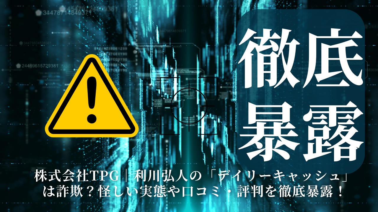 株式会社TPG｜利川弘人の「デイリーキャッシュ」は詐欺？その実態や手口を徹底暴露！